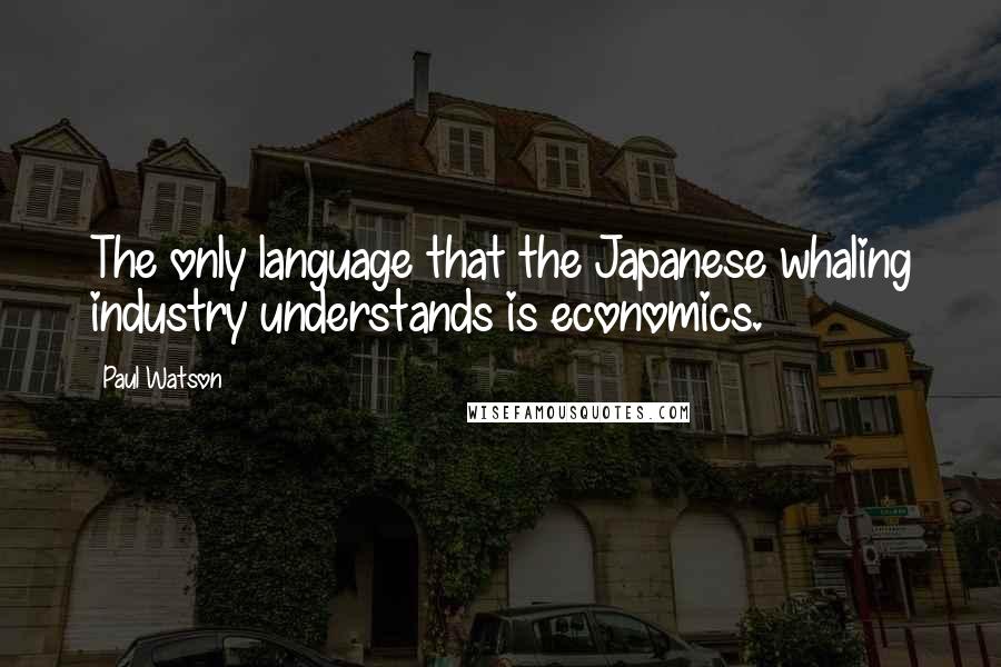 Paul Watson Quotes: The only language that the Japanese whaling industry understands is economics.