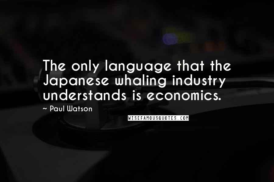 Paul Watson Quotes: The only language that the Japanese whaling industry understands is economics.