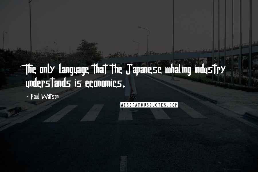 Paul Watson Quotes: The only language that the Japanese whaling industry understands is economics.