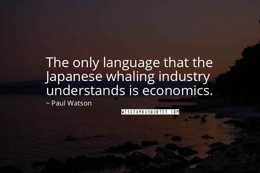 Paul Watson Quotes: The only language that the Japanese whaling industry understands is economics.