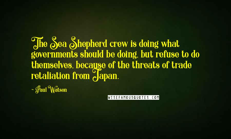 Paul Watson Quotes: The Sea Shepherd crew is doing what governments should be doing, but refuse to do themselves, because of the threats of trade retaliation from Japan.