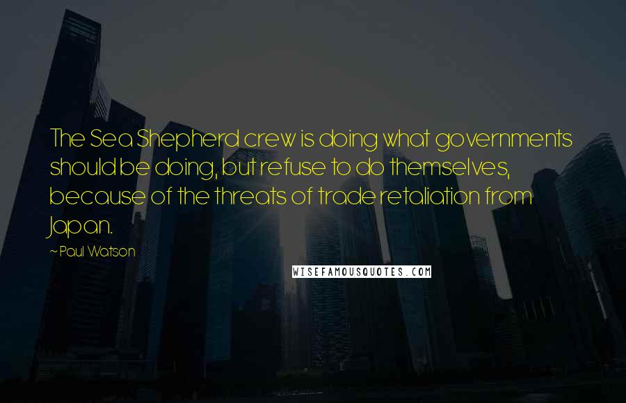 Paul Watson Quotes: The Sea Shepherd crew is doing what governments should be doing, but refuse to do themselves, because of the threats of trade retaliation from Japan.