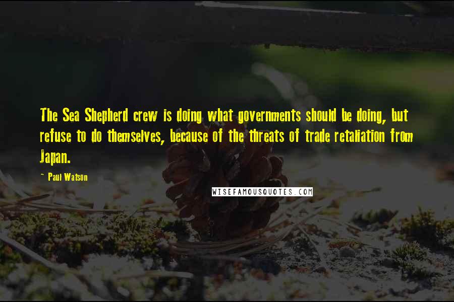 Paul Watson Quotes: The Sea Shepherd crew is doing what governments should be doing, but refuse to do themselves, because of the threats of trade retaliation from Japan.
