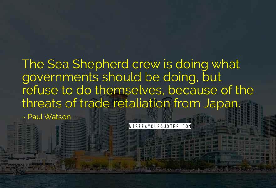 Paul Watson Quotes: The Sea Shepherd crew is doing what governments should be doing, but refuse to do themselves, because of the threats of trade retaliation from Japan.