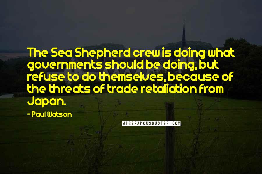 Paul Watson Quotes: The Sea Shepherd crew is doing what governments should be doing, but refuse to do themselves, because of the threats of trade retaliation from Japan.