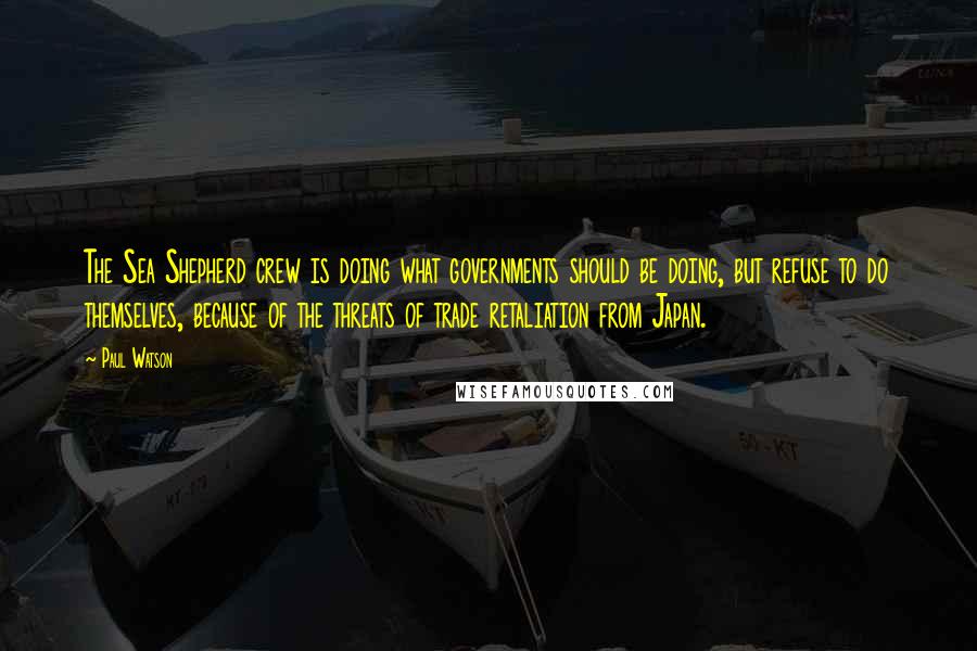 Paul Watson Quotes: The Sea Shepherd crew is doing what governments should be doing, but refuse to do themselves, because of the threats of trade retaliation from Japan.