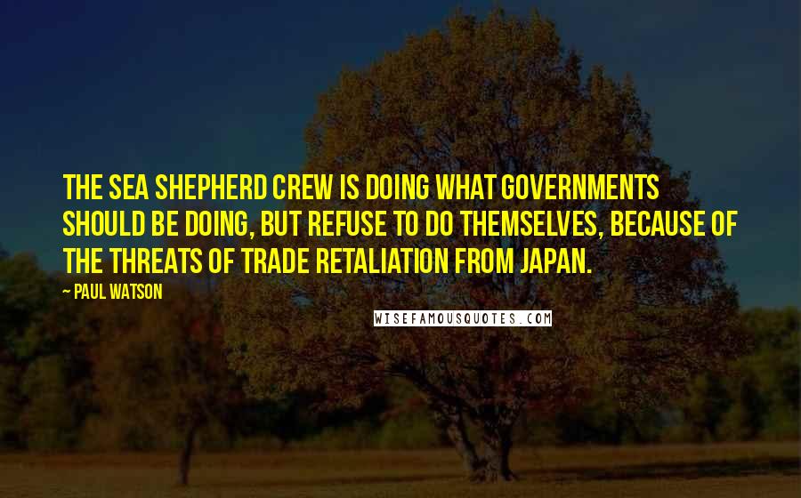 Paul Watson Quotes: The Sea Shepherd crew is doing what governments should be doing, but refuse to do themselves, because of the threats of trade retaliation from Japan.