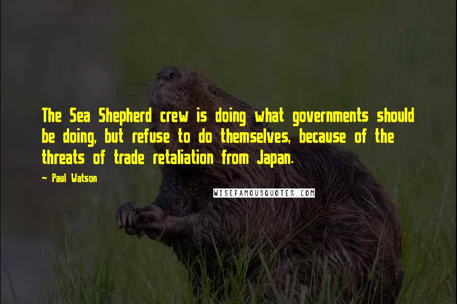 Paul Watson Quotes: The Sea Shepherd crew is doing what governments should be doing, but refuse to do themselves, because of the threats of trade retaliation from Japan.