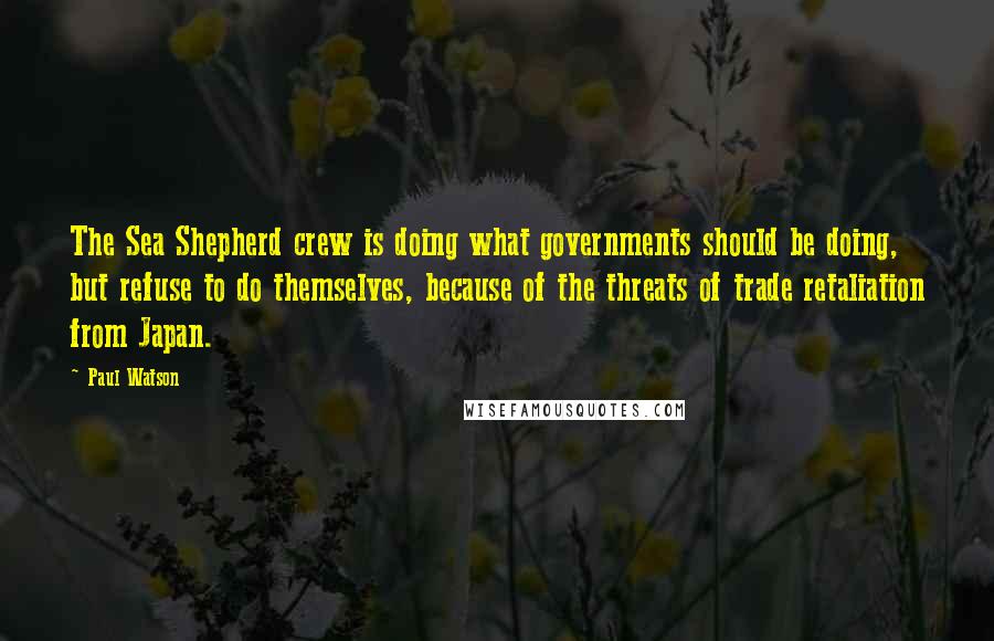 Paul Watson Quotes: The Sea Shepherd crew is doing what governments should be doing, but refuse to do themselves, because of the threats of trade retaliation from Japan.