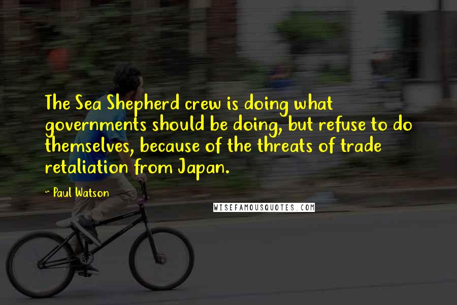 Paul Watson Quotes: The Sea Shepherd crew is doing what governments should be doing, but refuse to do themselves, because of the threats of trade retaliation from Japan.
