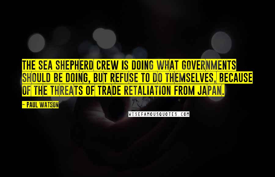 Paul Watson Quotes: The Sea Shepherd crew is doing what governments should be doing, but refuse to do themselves, because of the threats of trade retaliation from Japan.