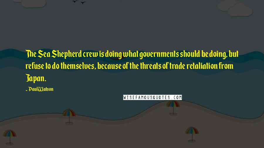 Paul Watson Quotes: The Sea Shepherd crew is doing what governments should be doing, but refuse to do themselves, because of the threats of trade retaliation from Japan.