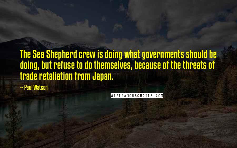 Paul Watson Quotes: The Sea Shepherd crew is doing what governments should be doing, but refuse to do themselves, because of the threats of trade retaliation from Japan.