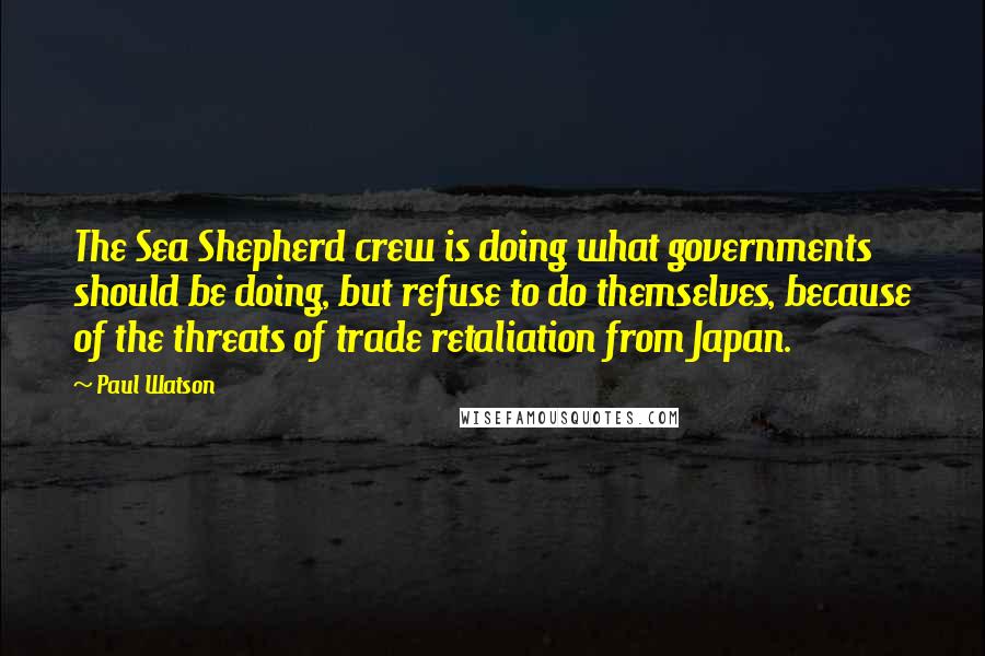 Paul Watson Quotes: The Sea Shepherd crew is doing what governments should be doing, but refuse to do themselves, because of the threats of trade retaliation from Japan.