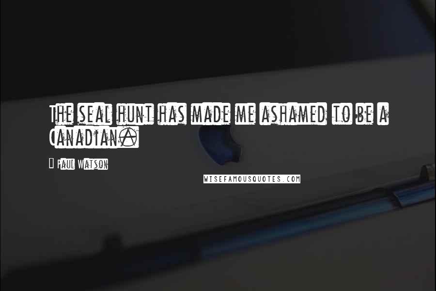 Paul Watson Quotes: The seal hunt has made me ashamed to be a Canadian.