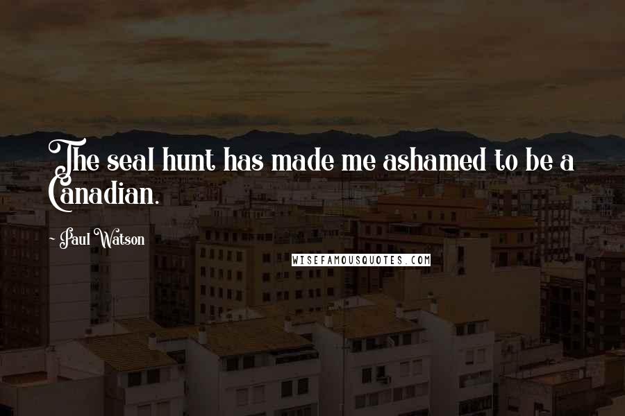 Paul Watson Quotes: The seal hunt has made me ashamed to be a Canadian.