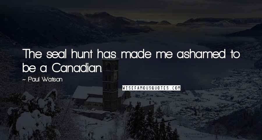 Paul Watson Quotes: The seal hunt has made me ashamed to be a Canadian.
