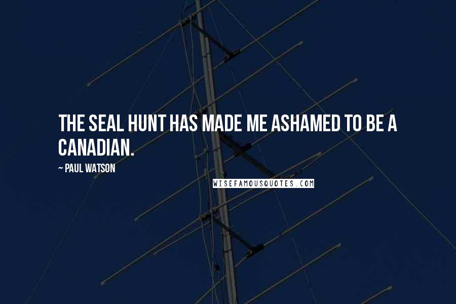 Paul Watson Quotes: The seal hunt has made me ashamed to be a Canadian.