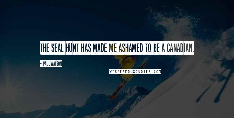 Paul Watson Quotes: The seal hunt has made me ashamed to be a Canadian.