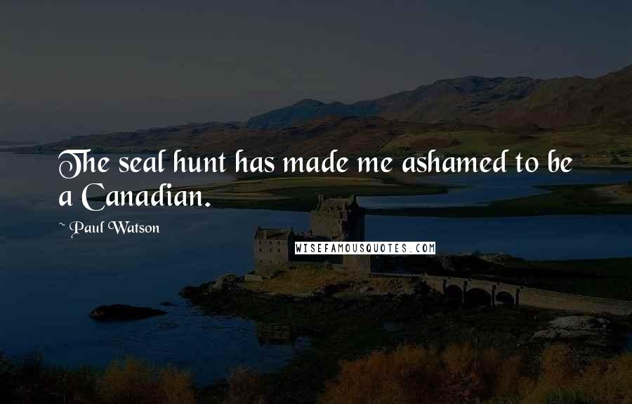 Paul Watson Quotes: The seal hunt has made me ashamed to be a Canadian.