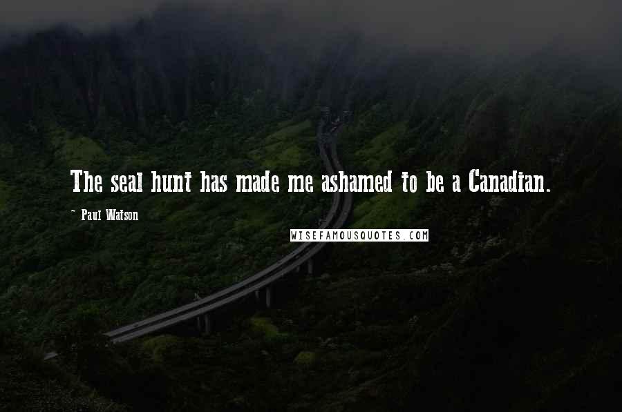 Paul Watson Quotes: The seal hunt has made me ashamed to be a Canadian.