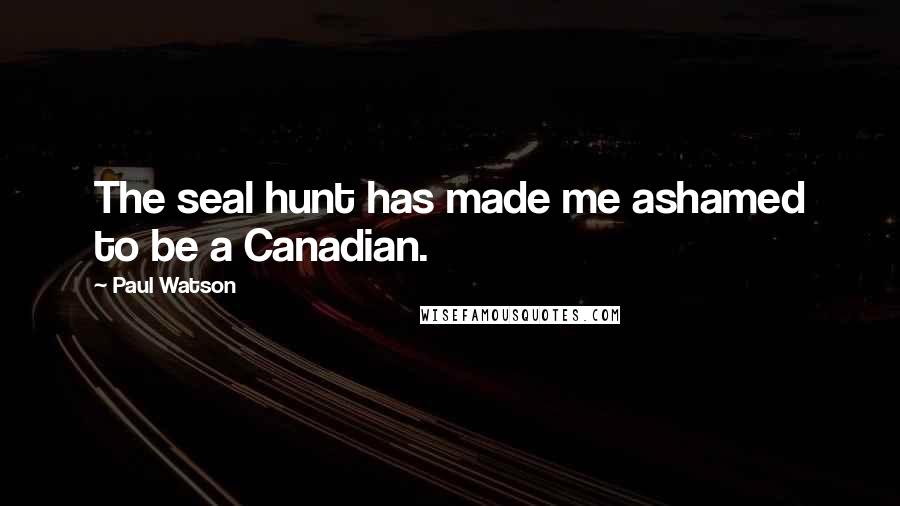 Paul Watson Quotes: The seal hunt has made me ashamed to be a Canadian.