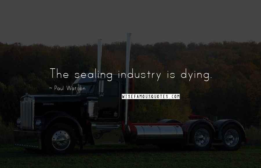 Paul Watson Quotes: The sealing industry is dying.