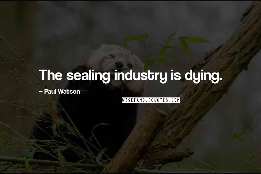 Paul Watson Quotes: The sealing industry is dying.