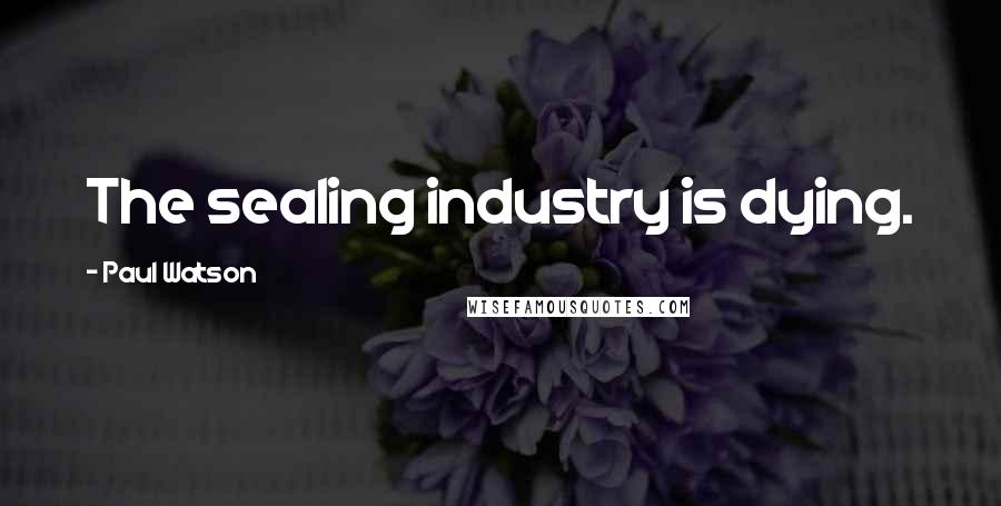 Paul Watson Quotes: The sealing industry is dying.