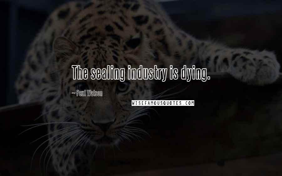Paul Watson Quotes: The sealing industry is dying.