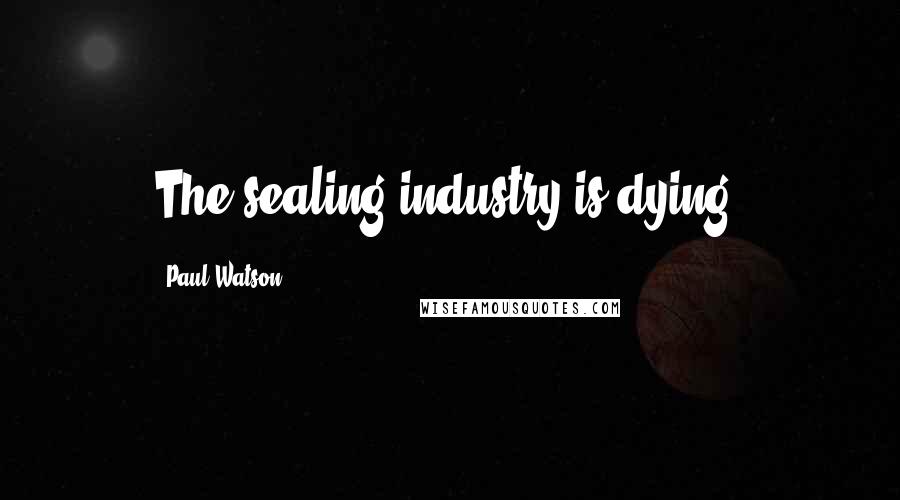 Paul Watson Quotes: The sealing industry is dying.