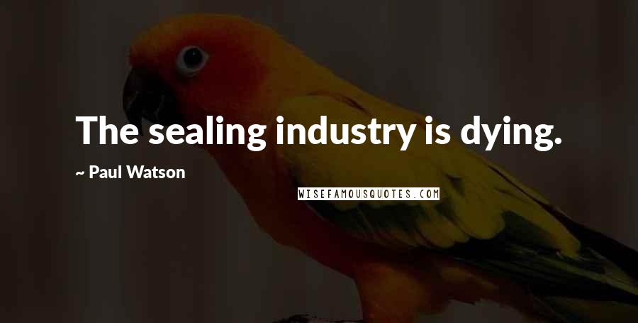 Paul Watson Quotes: The sealing industry is dying.