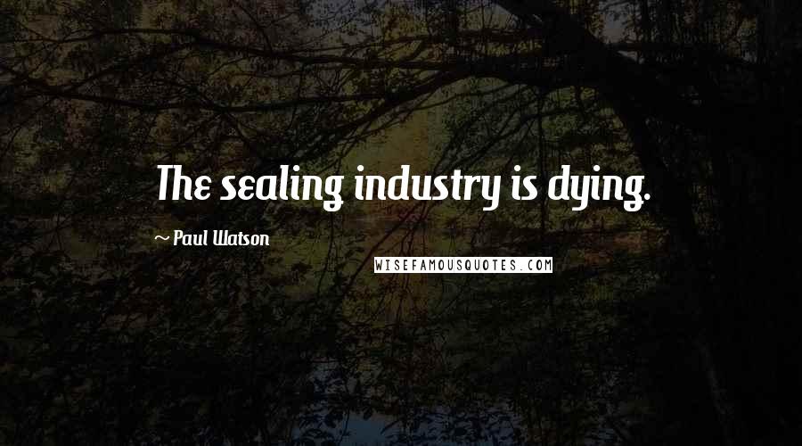 Paul Watson Quotes: The sealing industry is dying.