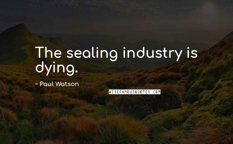 Paul Watson Quotes: The sealing industry is dying.