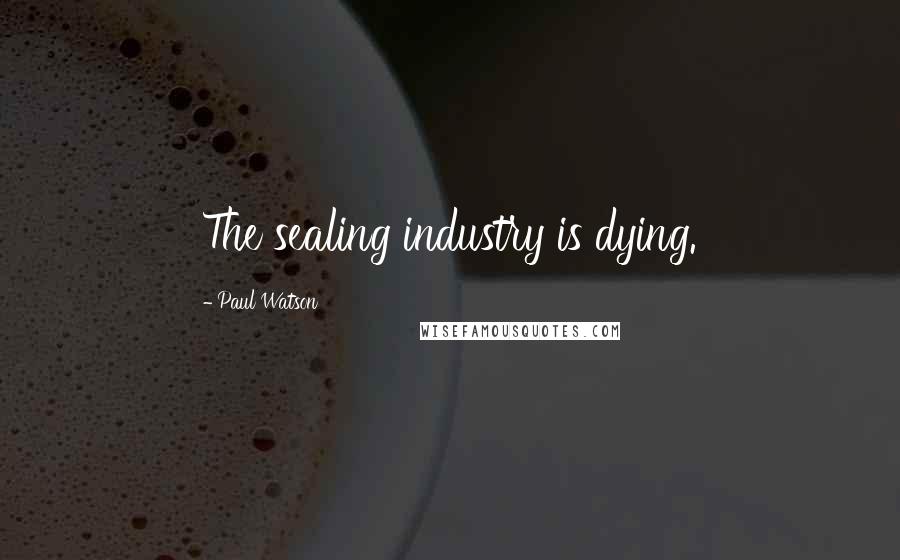 Paul Watson Quotes: The sealing industry is dying.