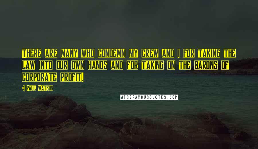 Paul Watson Quotes: There are many who condemn my crew and I for taking the law into our own hands and for taking on the barons of corporate profit.