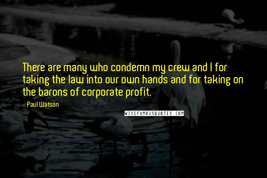 Paul Watson Quotes: There are many who condemn my crew and I for taking the law into our own hands and for taking on the barons of corporate profit.