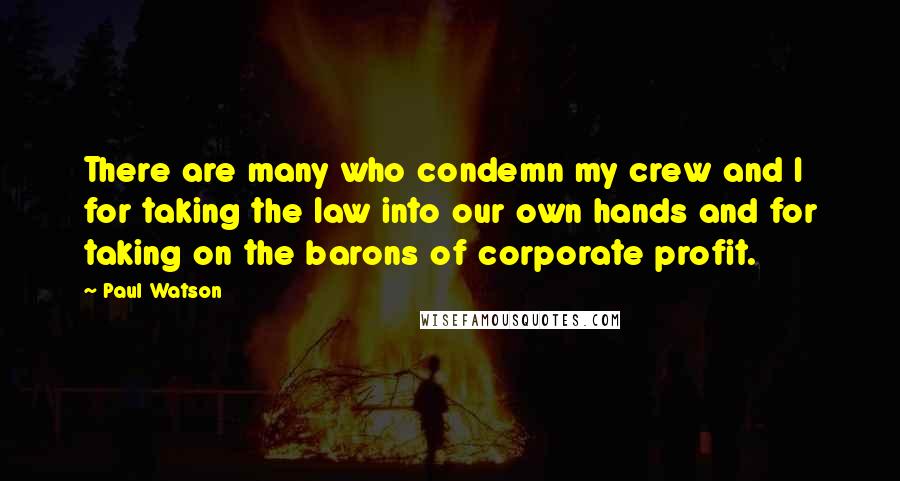 Paul Watson Quotes: There are many who condemn my crew and I for taking the law into our own hands and for taking on the barons of corporate profit.