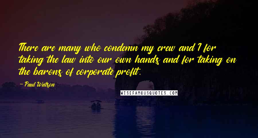 Paul Watson Quotes: There are many who condemn my crew and I for taking the law into our own hands and for taking on the barons of corporate profit.