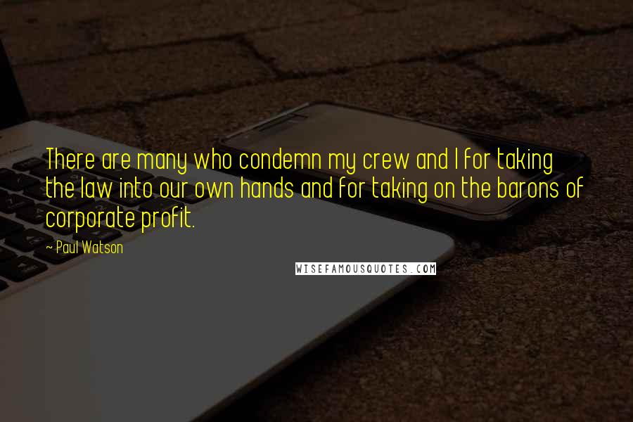 Paul Watson Quotes: There are many who condemn my crew and I for taking the law into our own hands and for taking on the barons of corporate profit.