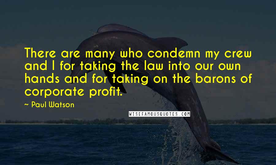 Paul Watson Quotes: There are many who condemn my crew and I for taking the law into our own hands and for taking on the barons of corporate profit.