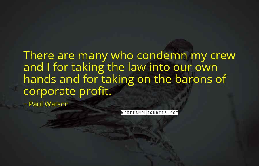 Paul Watson Quotes: There are many who condemn my crew and I for taking the law into our own hands and for taking on the barons of corporate profit.