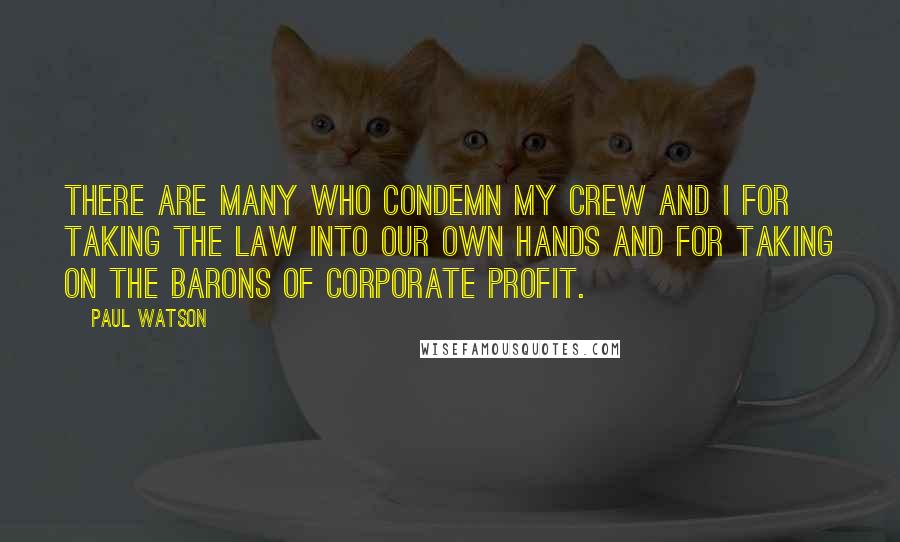 Paul Watson Quotes: There are many who condemn my crew and I for taking the law into our own hands and for taking on the barons of corporate profit.