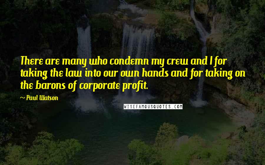 Paul Watson Quotes: There are many who condemn my crew and I for taking the law into our own hands and for taking on the barons of corporate profit.