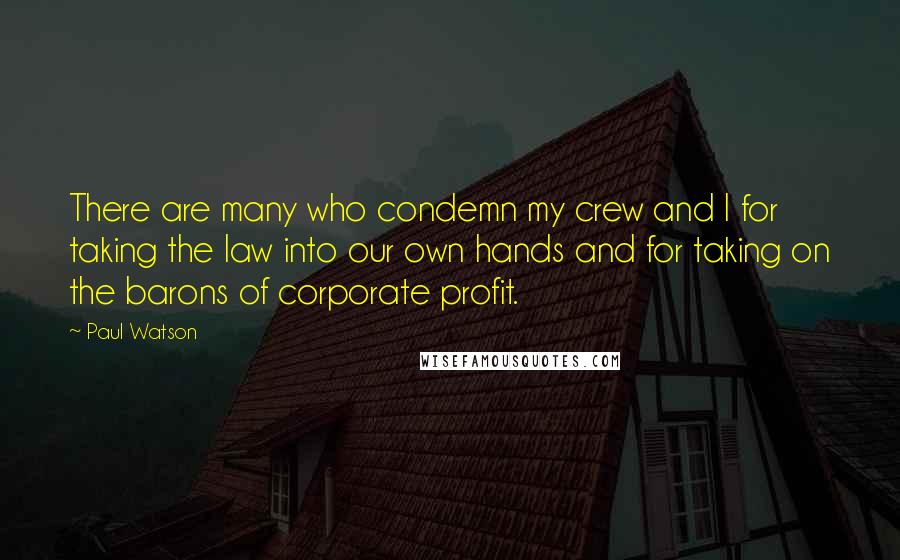 Paul Watson Quotes: There are many who condemn my crew and I for taking the law into our own hands and for taking on the barons of corporate profit.