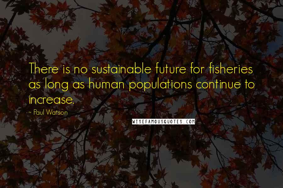 Paul Watson Quotes: There is no sustainable future for fisheries as long as human populations continue to increase.