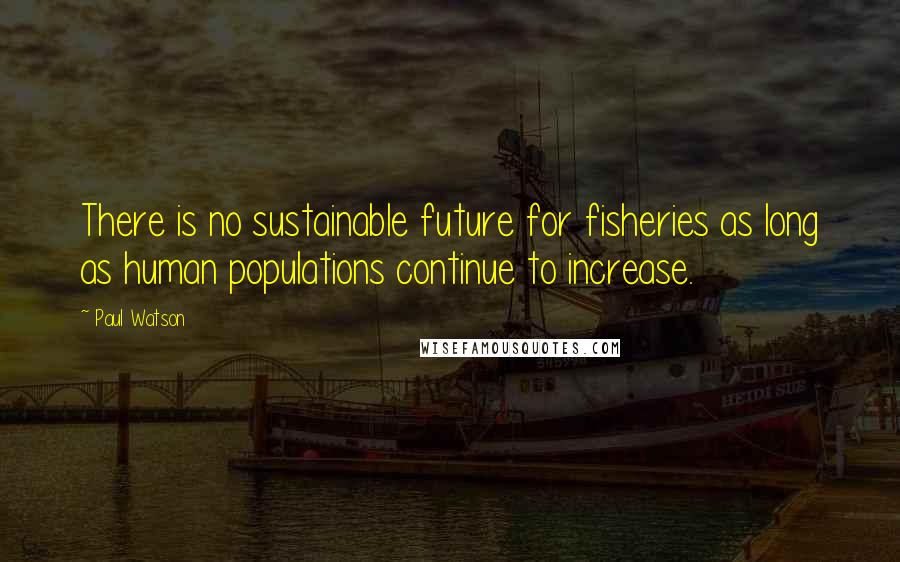 Paul Watson Quotes: There is no sustainable future for fisheries as long as human populations continue to increase.
