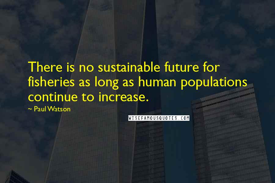Paul Watson Quotes: There is no sustainable future for fisheries as long as human populations continue to increase.