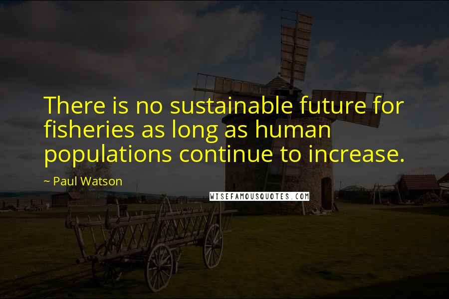 Paul Watson Quotes: There is no sustainable future for fisheries as long as human populations continue to increase.