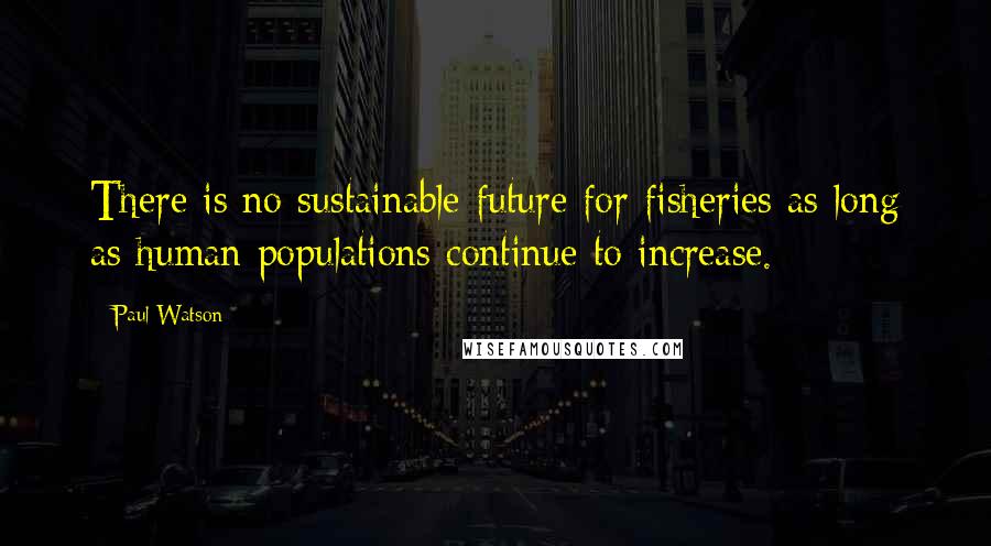 Paul Watson Quotes: There is no sustainable future for fisheries as long as human populations continue to increase.